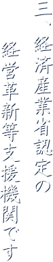 三、経済産業省認定の経営革新等支援機関です