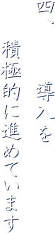 四、IT導入を積極的に進めています